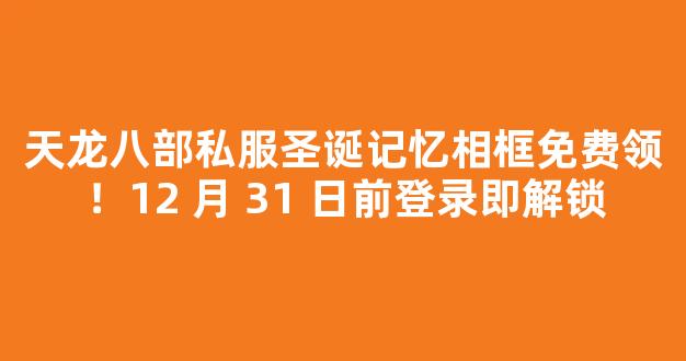 天龙八部私服圣诞记忆相框免费领！12 月 31 日前登录即解锁